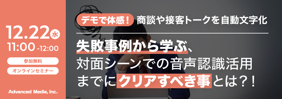 オンラインセミナー：「デモで体感!商談や接客トークの自動文字化、失敗事例から学ぶ対面シーンでの音声認識活用までにクリアすべき事とは?!」、12月22日（水）開催