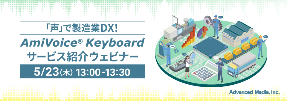 オンラインセミナー：「声で製造業DX！AmiVoice® Keyboardサービス紹介ウェビナー」、5月23日（木）開催